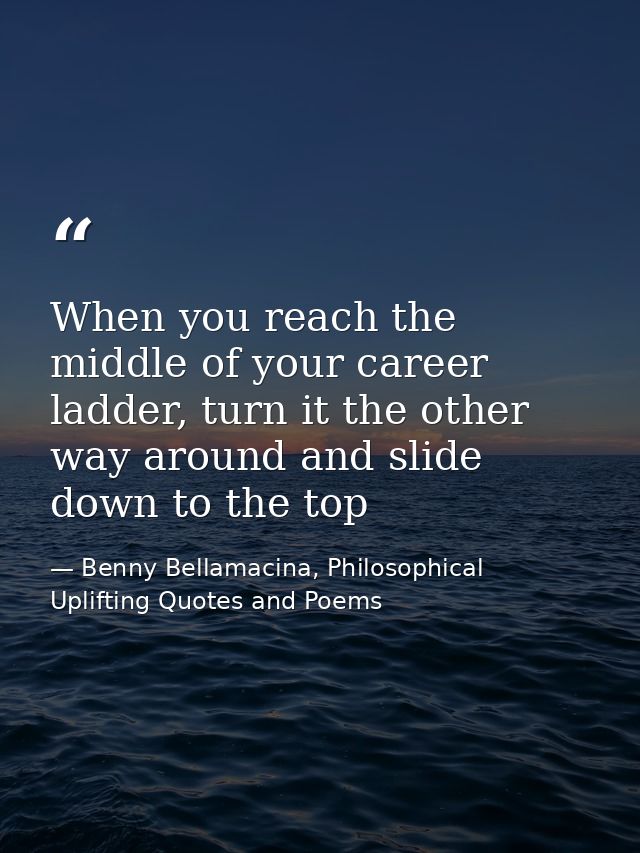 When you reach the middle of your career ladder, turn it the other way around and slide down to the top — Benny Bellamacina, Philosophical Uplifting Quotes and Poems