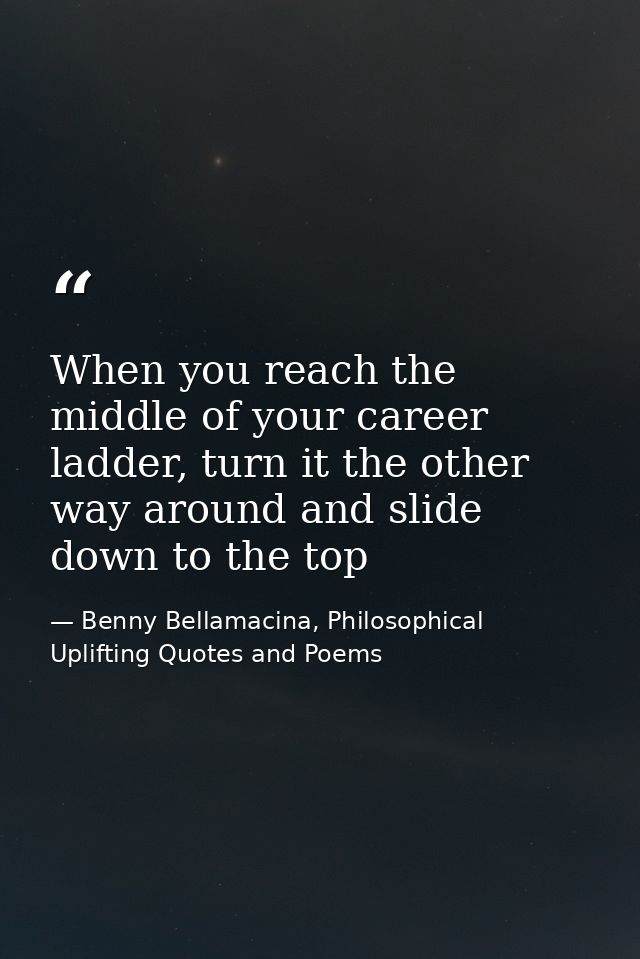 When you reach the middle of your career ladder, turn it the other way around and slide down to the top — Benny Bellamacina, Philosophical Uplifting Quotes and Poems