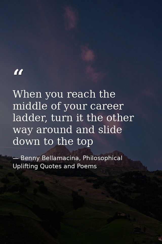 When you reach the middle of your career ladder, turn it the other way around and slide down to the top — Benny Bellamacina, Philosophical Uplifting Quotes and Poems