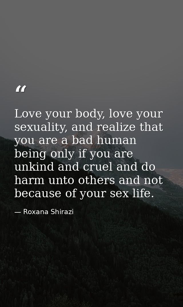 Love your body, love your sexuality, and realize that you are a bad human being only if you are unkind and cruel and do  — Roxana Shirazi
