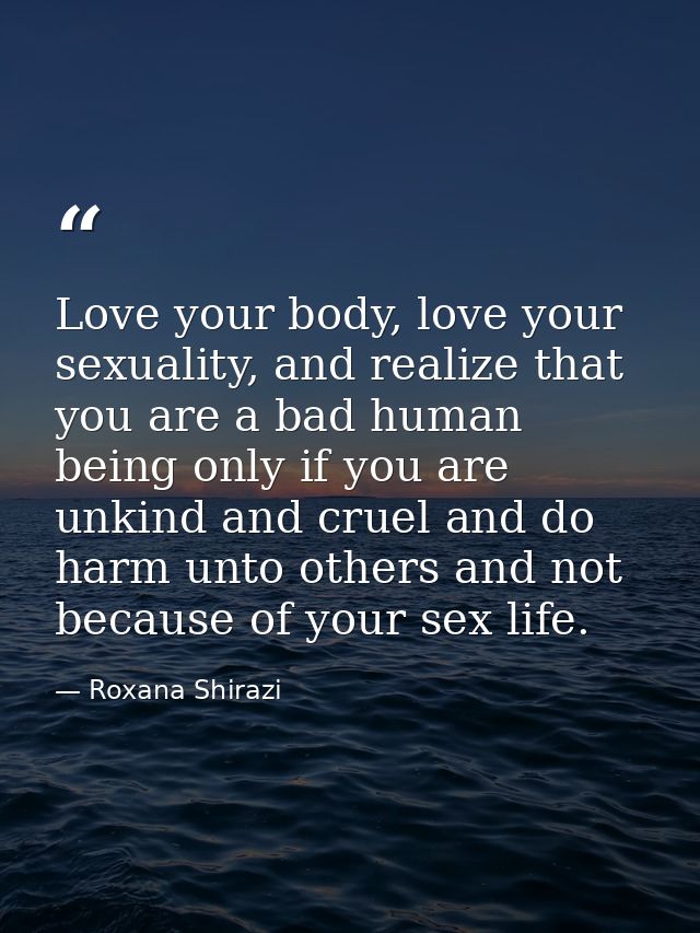 Love your body, love your sexuality, and realize that you are a bad human being only if you are unkind and cruel and do  — Roxana Shirazi