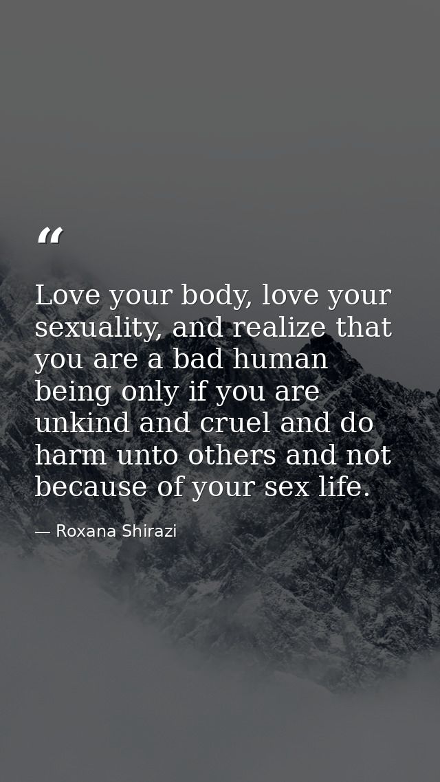 Love your body, love your sexuality, and realize that you are a bad human being only if you are unkind and cruel and do  — Roxana Shirazi