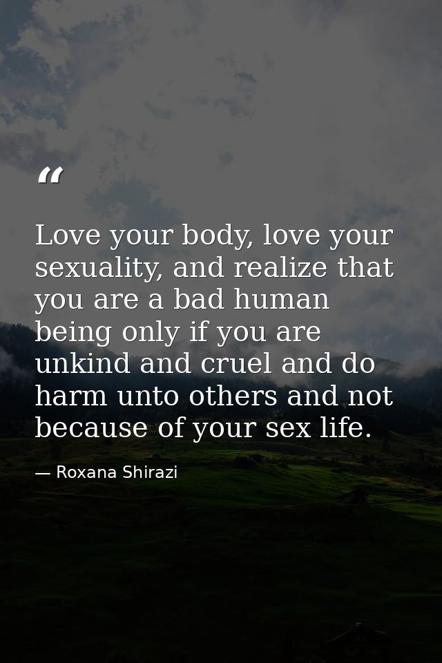 Love your body, love your sexuality, and realize that you are a bad human being only if you are unkind and cruel and do  — Roxana Shirazi
