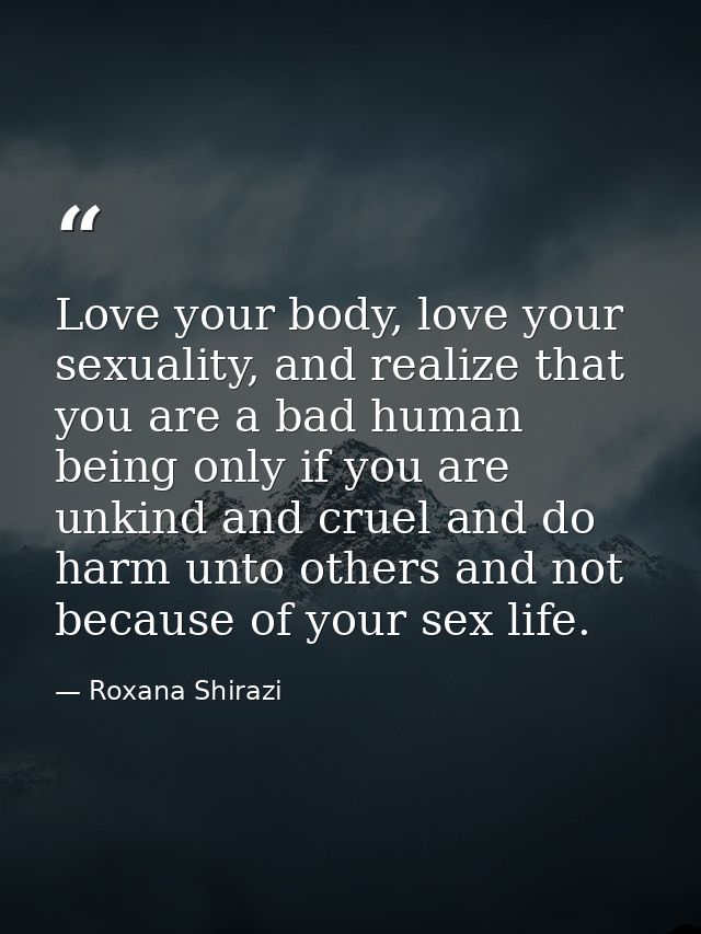 Love your body, love your sexuality, and realize that you are a bad human being only if you are unkind and cruel and do  — Roxana Shirazi