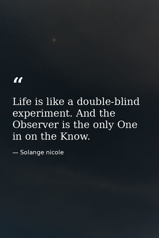 Life is like a double-blind experiment. And the Observer is the only One in on the Know. — Solange nicole