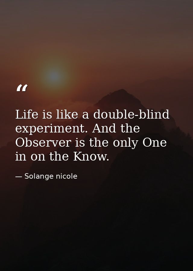 Life is like a double-blind experiment. And the Observer is the only One in on the Know. — Solange nicole
