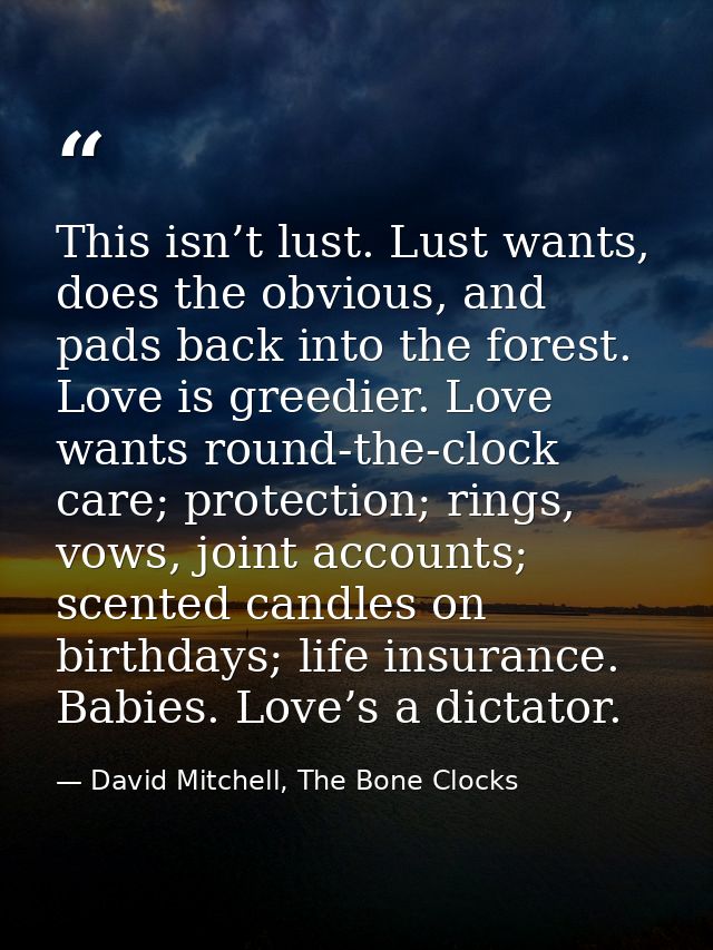 This isn’t lust. Lust wants, does the obvious, and pads back into the forest. Love is greedier. Love wants round-the-clo — David Mitchell, The Bone Clocks