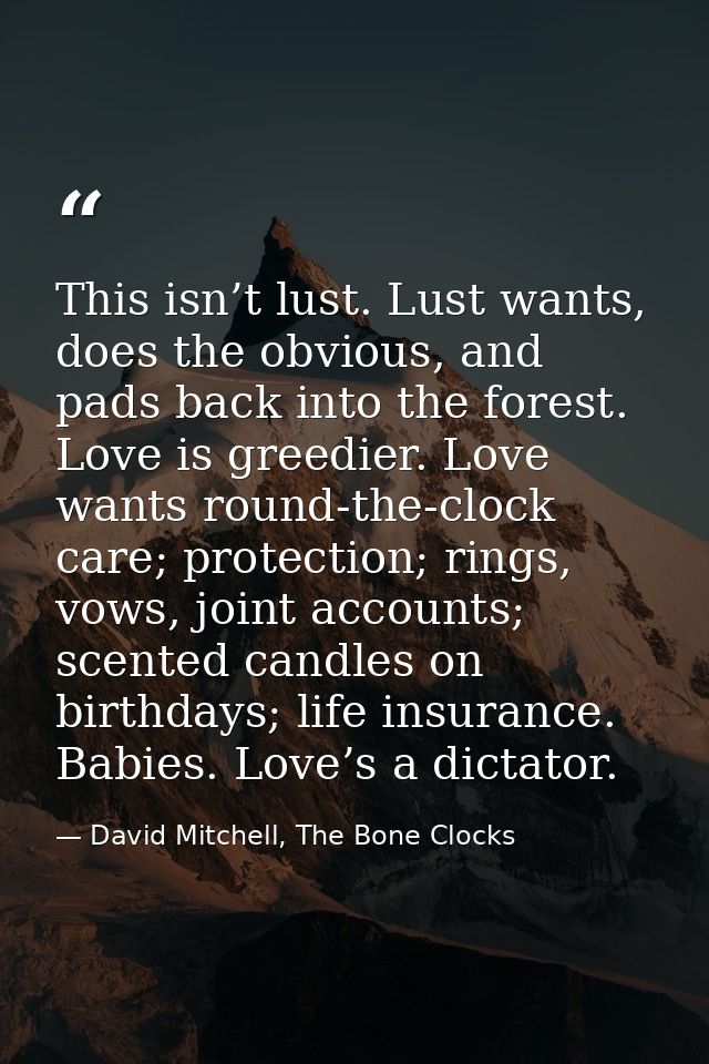This isn’t lust. Lust wants, does the obvious, and pads back into the forest. Love is greedier. Love wants round-the-clo — David Mitchell, The Bone Clocks
