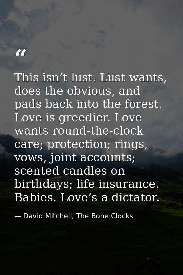 This isn’t lust. Lust wants, does the obvious, and pads back into the forest. Love is greedier. Love wants round-the-clo — David Mitchell, The Bone Clocks