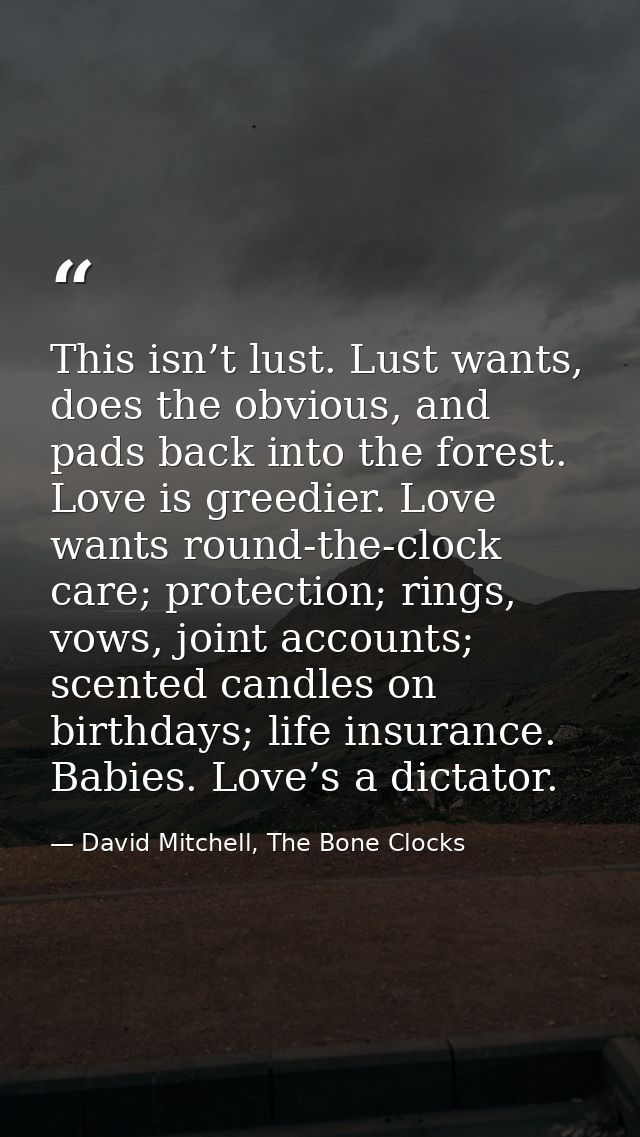 This isn’t lust. Lust wants, does the obvious, and pads back into the forest. Love is greedier. Love wants round-the-clo — David Mitchell, The Bone Clocks
