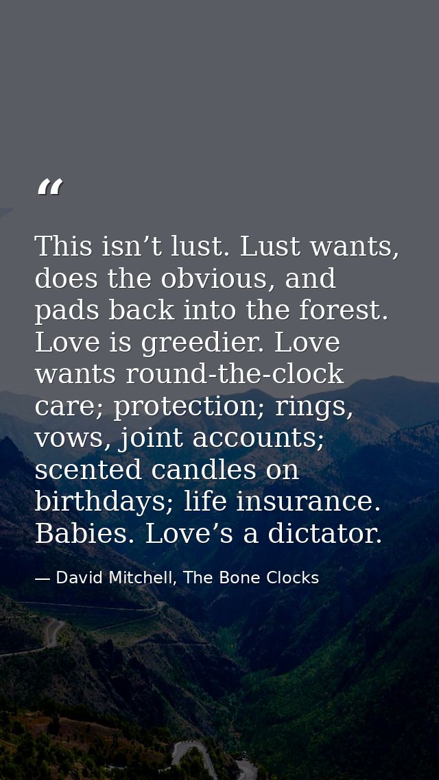 This isn’t lust. Lust wants, does the obvious, and pads back into the forest. Love is greedier. Love wants round-the-clo — David Mitchell, The Bone Clocks