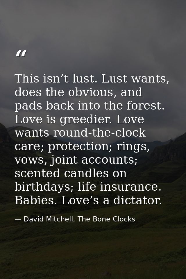 This isn’t lust. Lust wants, does the obvious, and pads back into the forest. Love is greedier. Love wants round-the-clo — David Mitchell, The Bone Clocks