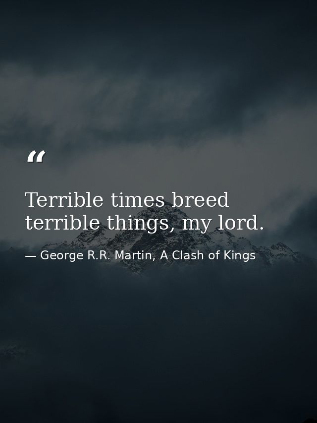 Terrible times breed terrible things, my lord. — George R.R. Martin, A Clash of Kings