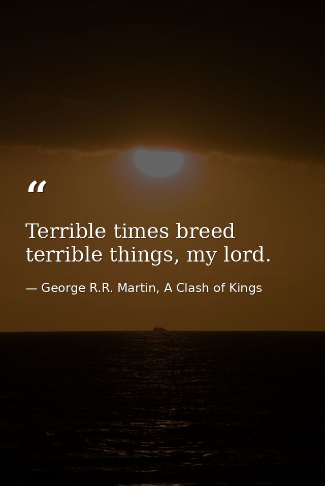 Terrible times breed terrible things, my lord. — George R.R. Martin, A Clash of Kings