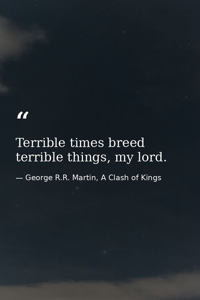 Terrible times breed terrible things, my lord. — George R.R. Martin, A Clash of Kings
