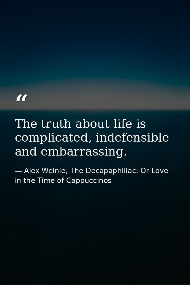 The truth about life is complicated, indefensible and embarrassing. — Alex Weinle, The Decapaphiliac: Or Love in the Time of Cappuccinos