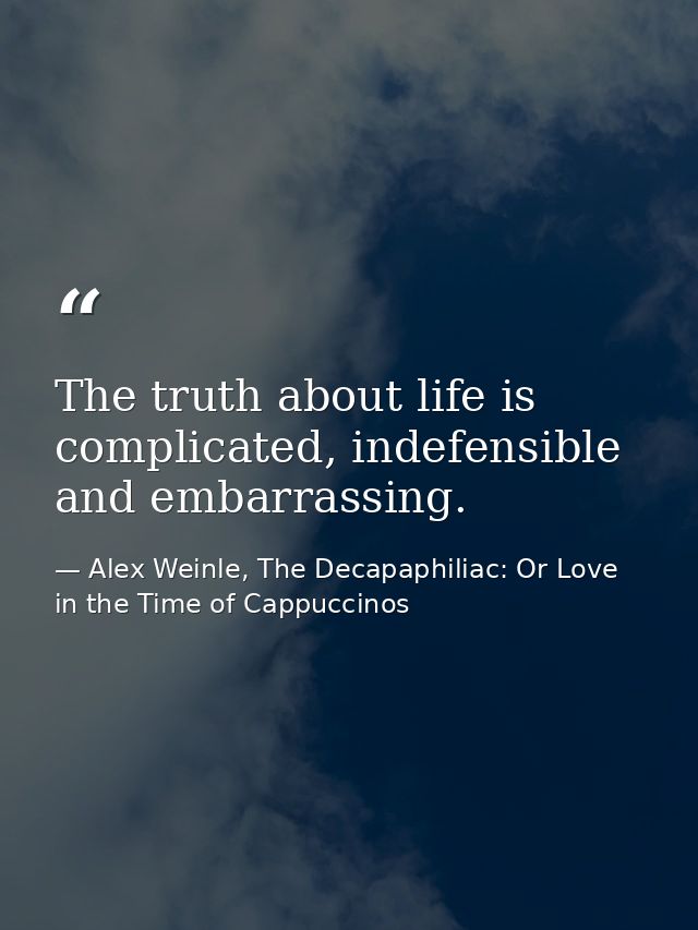 The truth about life is complicated, indefensible and embarrassing. — Alex Weinle, The Decapaphiliac: Or Love in the Time of Cappuccinos