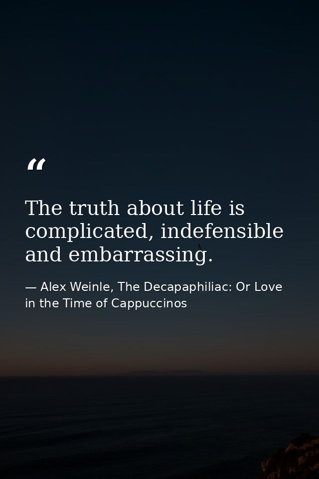 The truth about life is complicated, indefensible and embarrassing. — Alex Weinle, The Decapaphiliac: Or Love in the Time of Cappuccinos