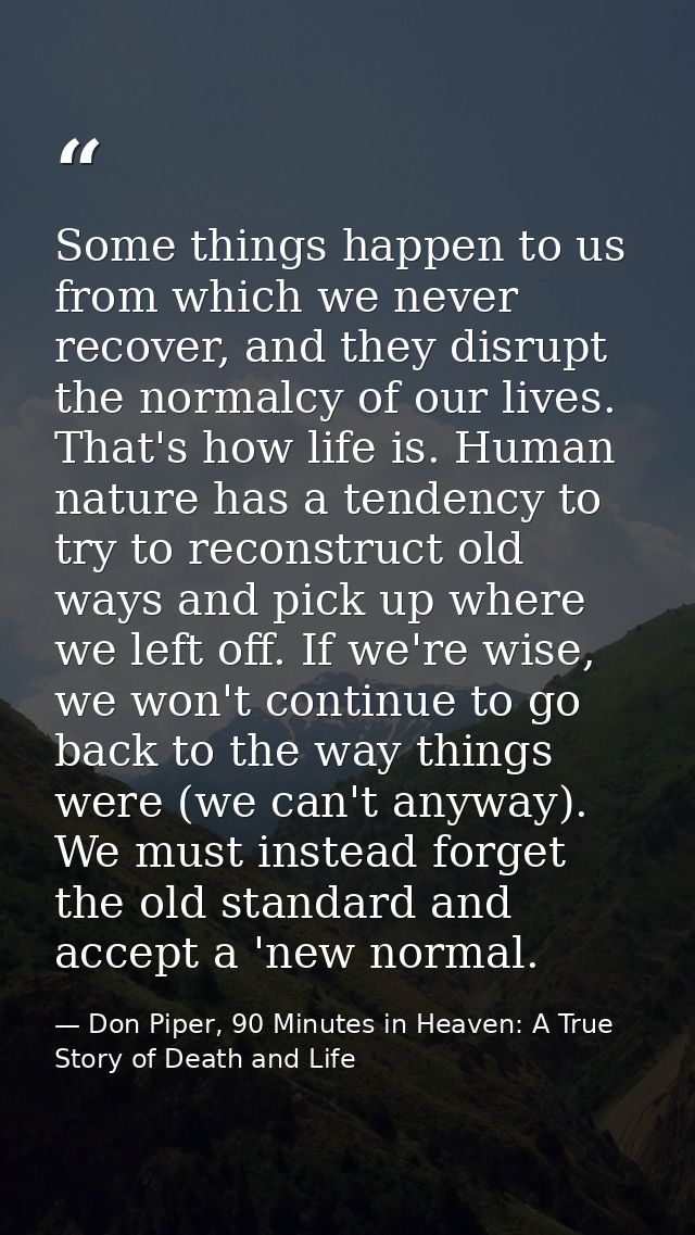 Some things happen to us from which we never recover, and they disrupt the normalcy of our lives. That's how life is. Hu — Don Piper, 90 Minutes in Heaven: A True Story of Death and Life