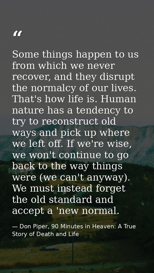 Some things happen to us from which we never recover, and they disrupt the normalcy of our lives. That's how life is. Hu — Don Piper, 90 Minutes in Heaven: A True Story of Death and Life
