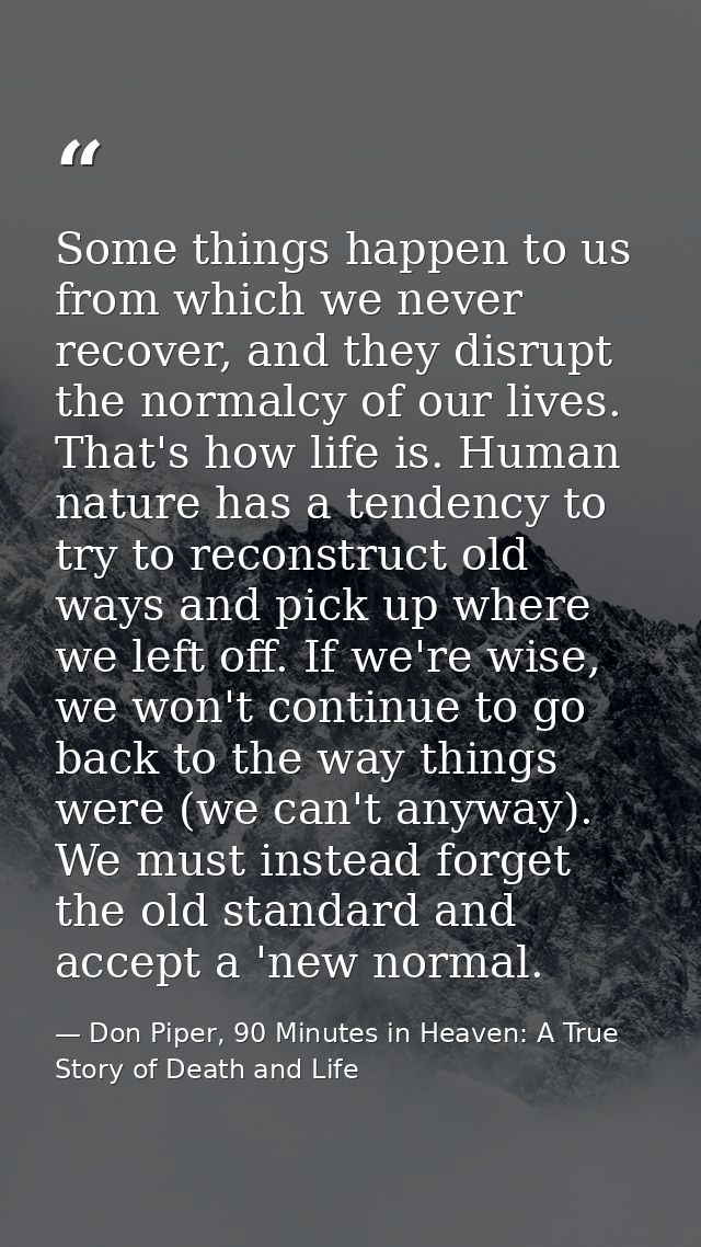 Some things happen to us from which we never recover, and they disrupt the normalcy of our lives. That's how life is. Hu — Don Piper, 90 Minutes in Heaven: A True Story of Death and Life