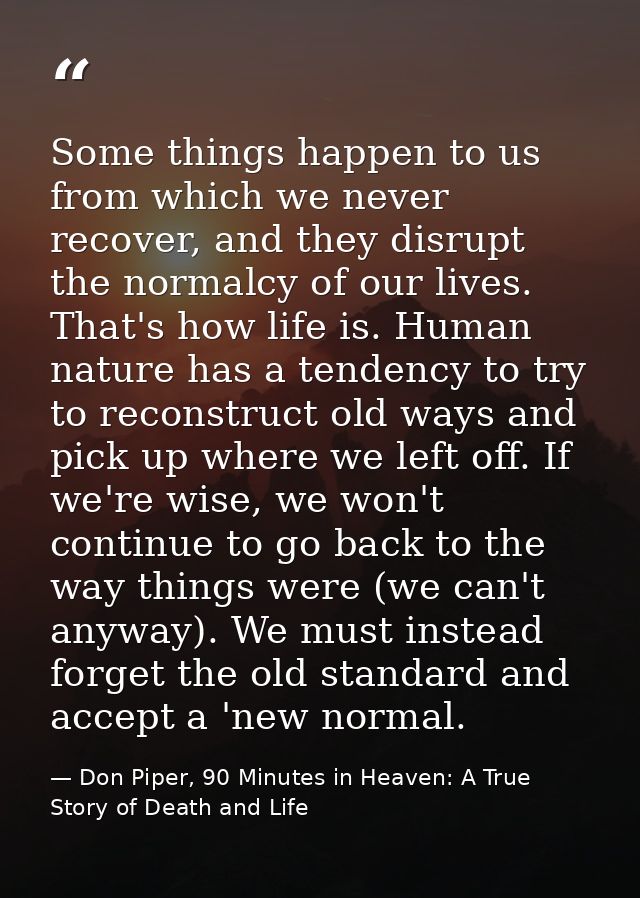 Some things happen to us from which we never recover, and they disrupt the normalcy of our lives. That's how life is. Hu — Don Piper, 90 Minutes in Heaven: A True Story of Death and Life
