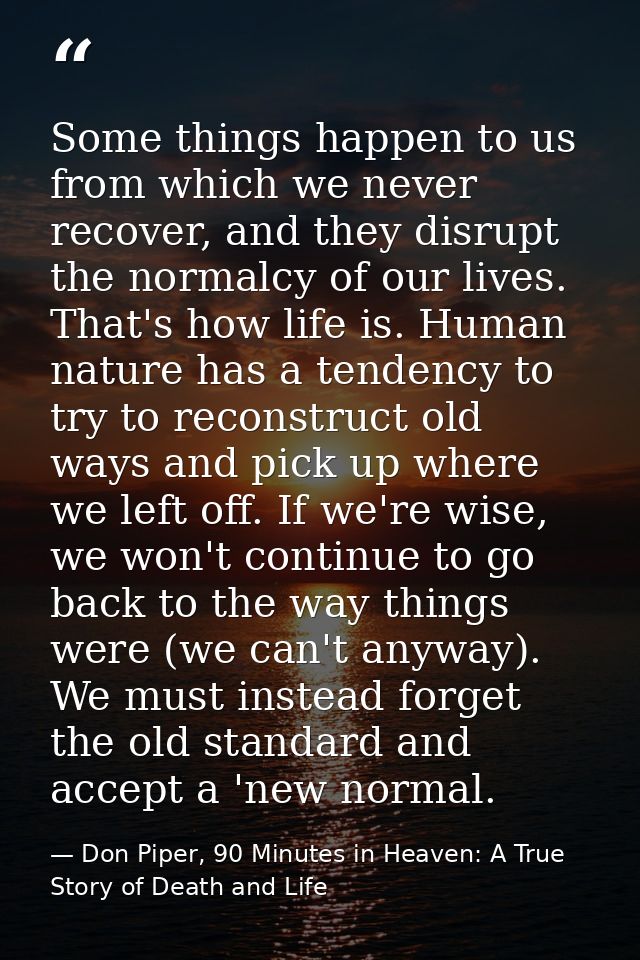 Some things happen to us from which we never recover, and they disrupt the normalcy of our lives. That's how life is. Hu — Don Piper, 90 Minutes in Heaven: A True Story of Death and Life