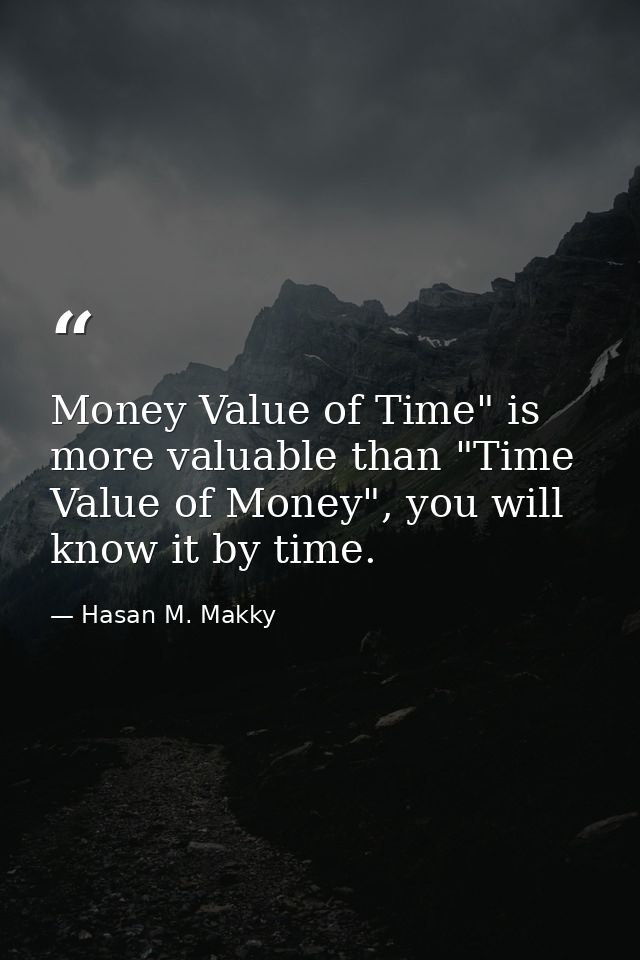 Money Value of Time" is more valuable than "Time Value of Money", you will know it by time. — Hasan M. Makky