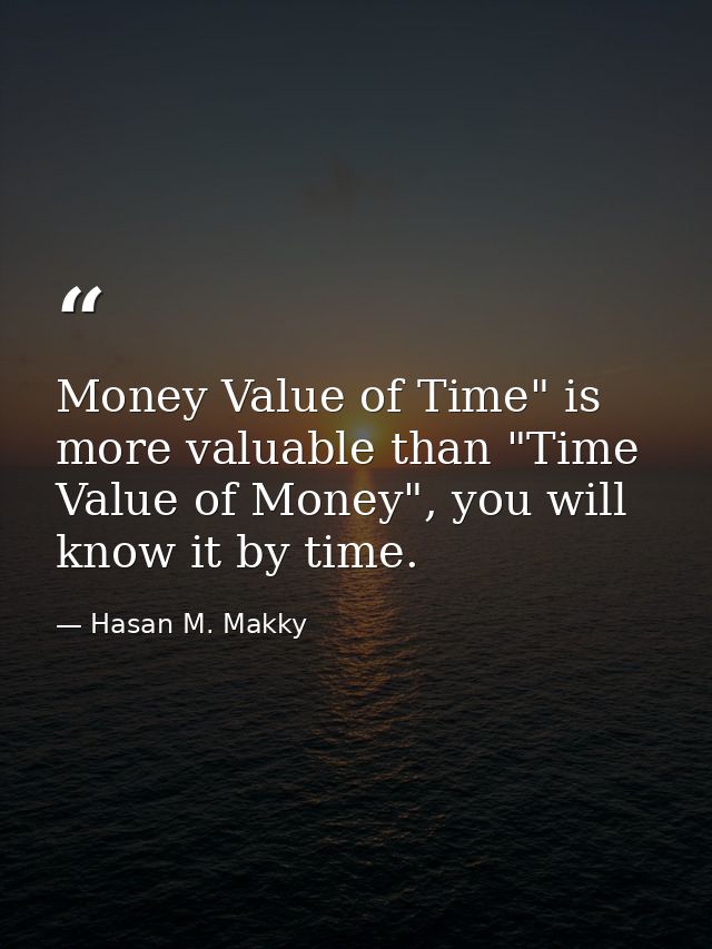 Money Value of Time" is more valuable than "Time Value of Money", you will know it by time. — Hasan M. Makky