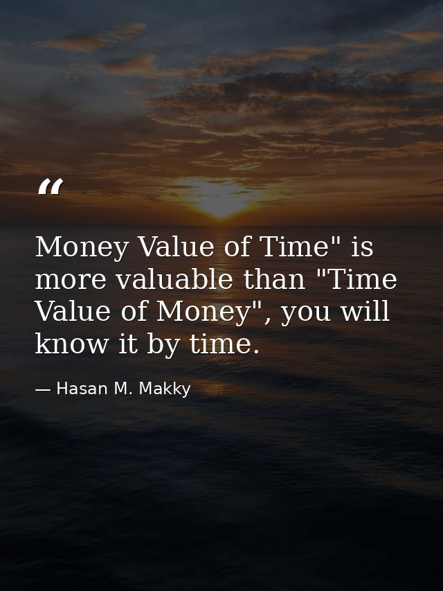 Money Value of Time" is more valuable than "Time Value of Money", you will know it by time. — Hasan M. Makky