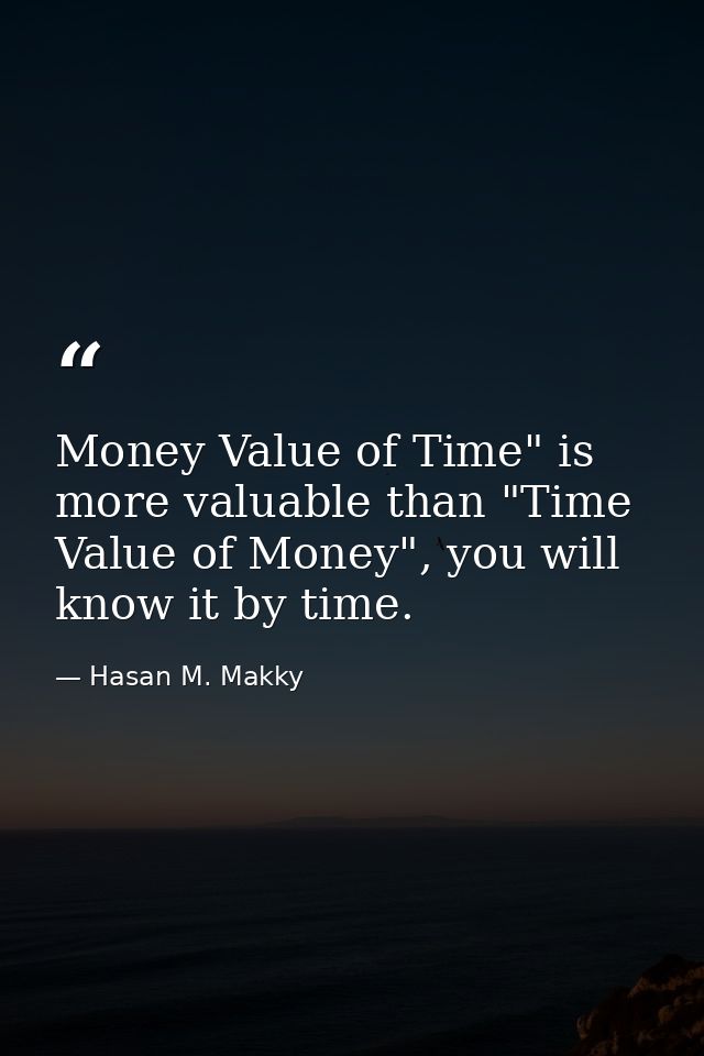 Money Value of Time" is more valuable than "Time Value of Money", you will know it by time. — Hasan M. Makky