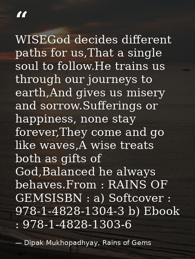 WISEGod decides different paths for us,That a single soul to follow.He trains us through our journeys to earth,And gives — Dipak Mukhopadhyay, Rains of Gems