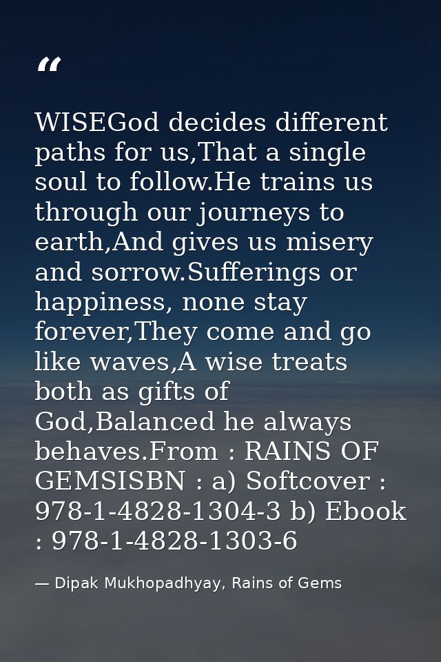 WISEGod decides different paths for us,That a single soul to follow.He trains us through our journeys to earth,And gives — Dipak Mukhopadhyay, Rains of Gems