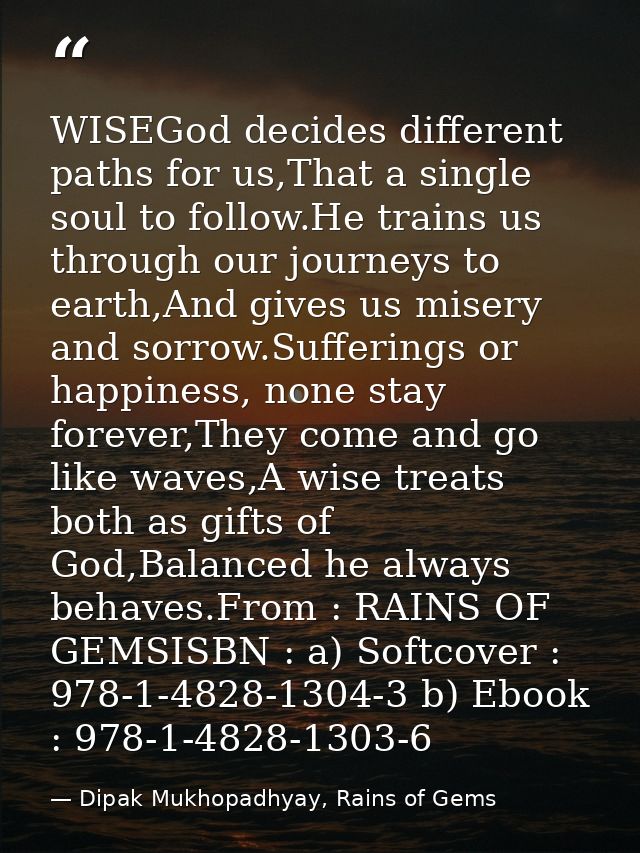 WISEGod decides different paths for us,That a single soul to follow.He trains us through our journeys to earth,And gives — Dipak Mukhopadhyay, Rains of Gems