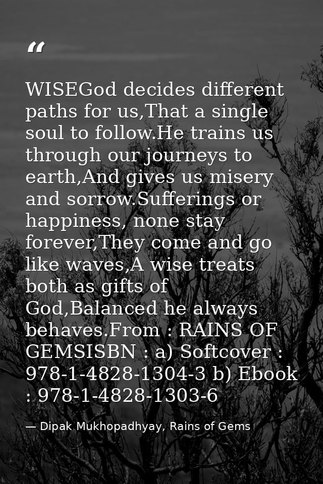 WISEGod decides different paths for us,That a single soul to follow.He trains us through our journeys to earth,And gives — Dipak Mukhopadhyay, Rains of Gems