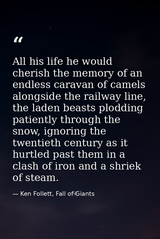 All his life he would cherish the memory of an endless caravan of camels alongside the railway line, the laden beasts pl — Ken Follett, Fall of Giants