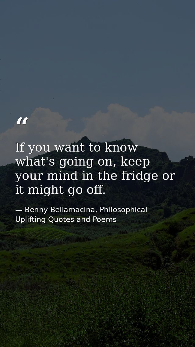 If you want to know what's going on, keep your mind in the fridge or it might go off. — Benny Bellamacina, Philosophical Uplifting Quotes and Poems