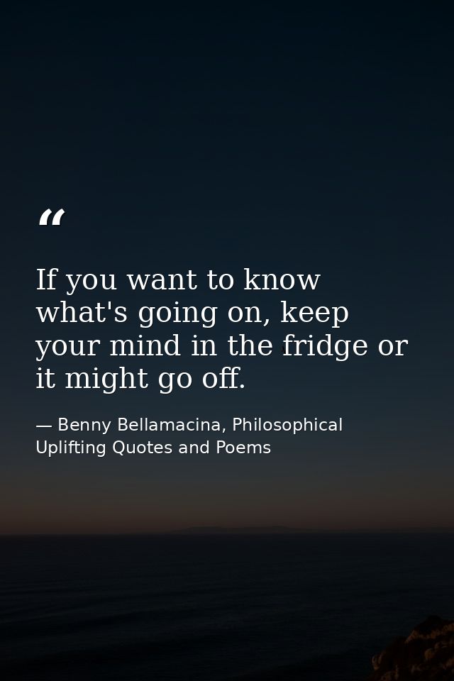 If you want to know what's going on, keep your mind in the fridge or it might go off. — Benny Bellamacina, Philosophical Uplifting Quotes and Poems