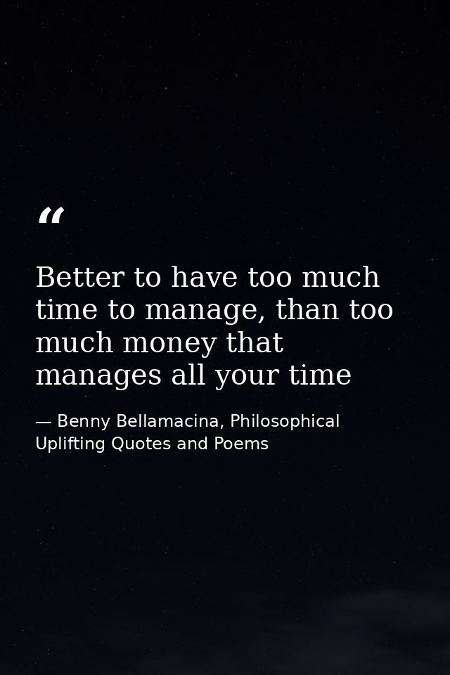 Better to have too much time to manage, than too much money that manages all your time — Benny Bellamacina, Philosophical Uplifting Quotes and Poems