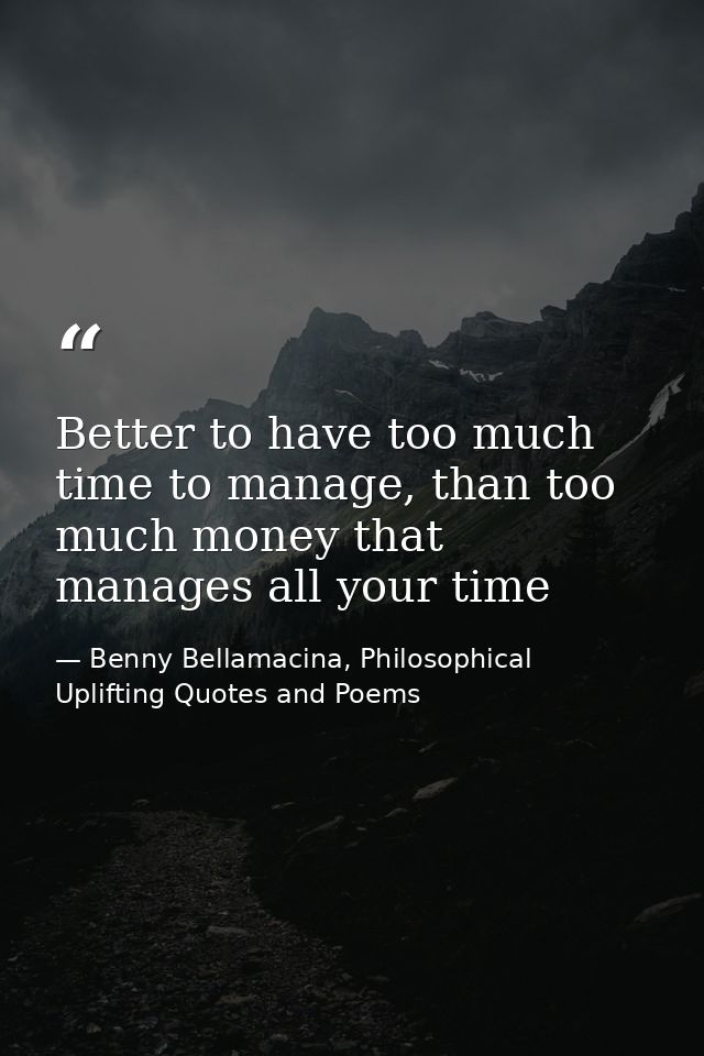 Better to have too much time to manage, than too much money that manages all your time — Benny Bellamacina, Philosophical Uplifting Quotes and Poems