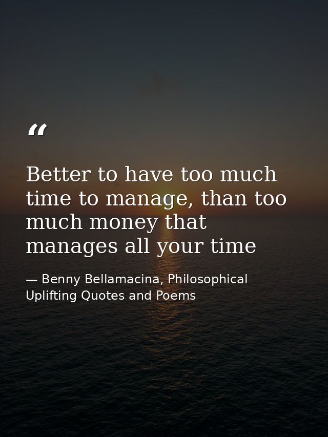 Better to have too much time to manage, than too much money that manages all your time — Benny Bellamacina, Philosophical Uplifting Quotes and Poems