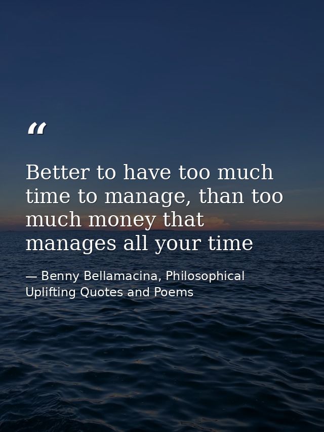 Better to have too much time to manage, than too much money that manages all your time — Benny Bellamacina, Philosophical Uplifting Quotes and Poems