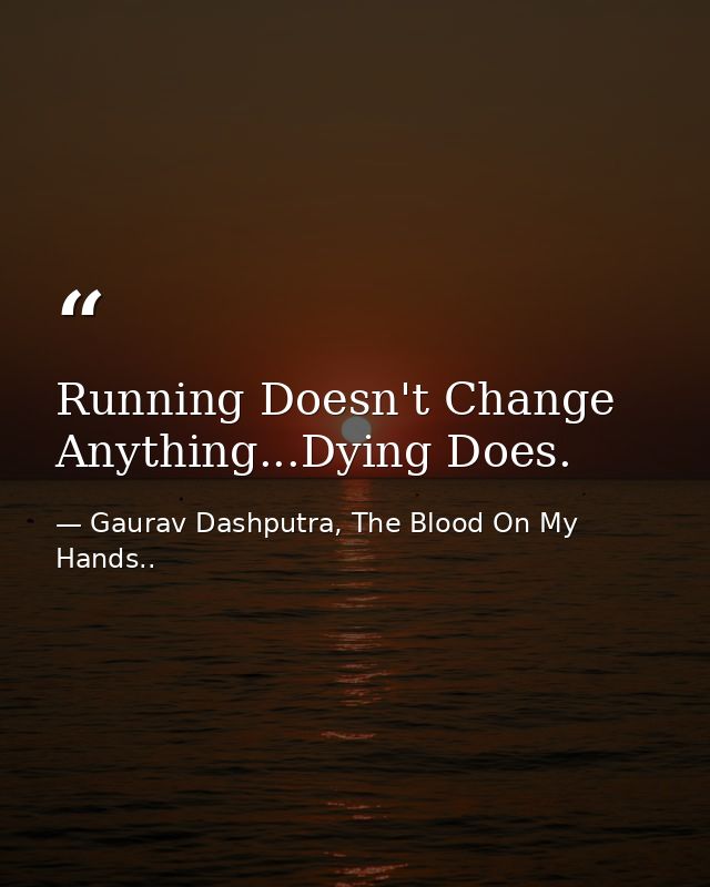 Running Doesn't Change Anything...Dying Does. — Gaurav Dashputra, The Blood On My Hands..