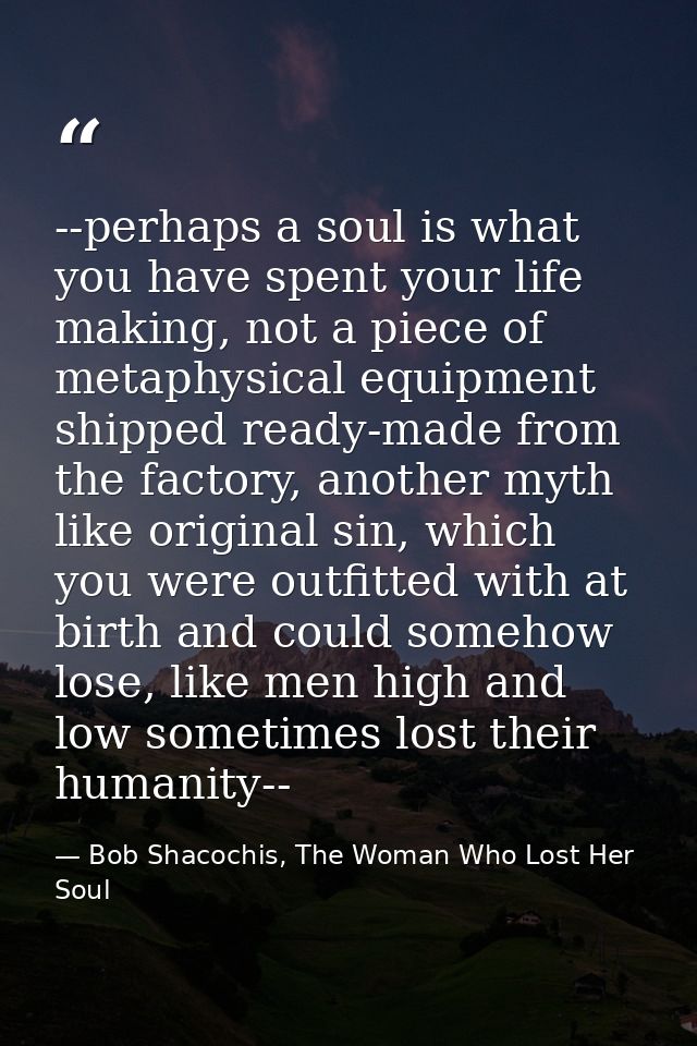 --perhaps a soul is what you have spent your life making, not a piece of metaphysical equipment shipped ready-made from  — Bob Shacochis, The Woman Who Lost Her Soul