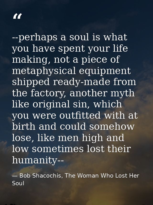--perhaps a soul is what you have spent your life making, not a piece of metaphysical equipment shipped ready-made from  — Bob Shacochis, The Woman Who Lost Her Soul