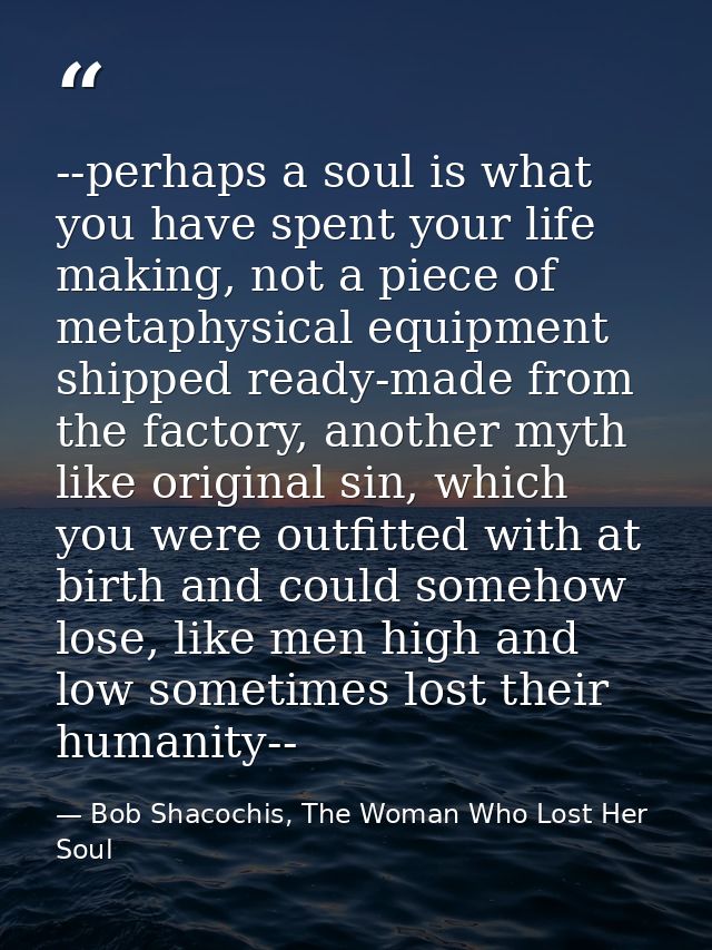 --perhaps a soul is what you have spent your life making, not a piece of metaphysical equipment shipped ready-made from  — Bob Shacochis, The Woman Who Lost Her Soul