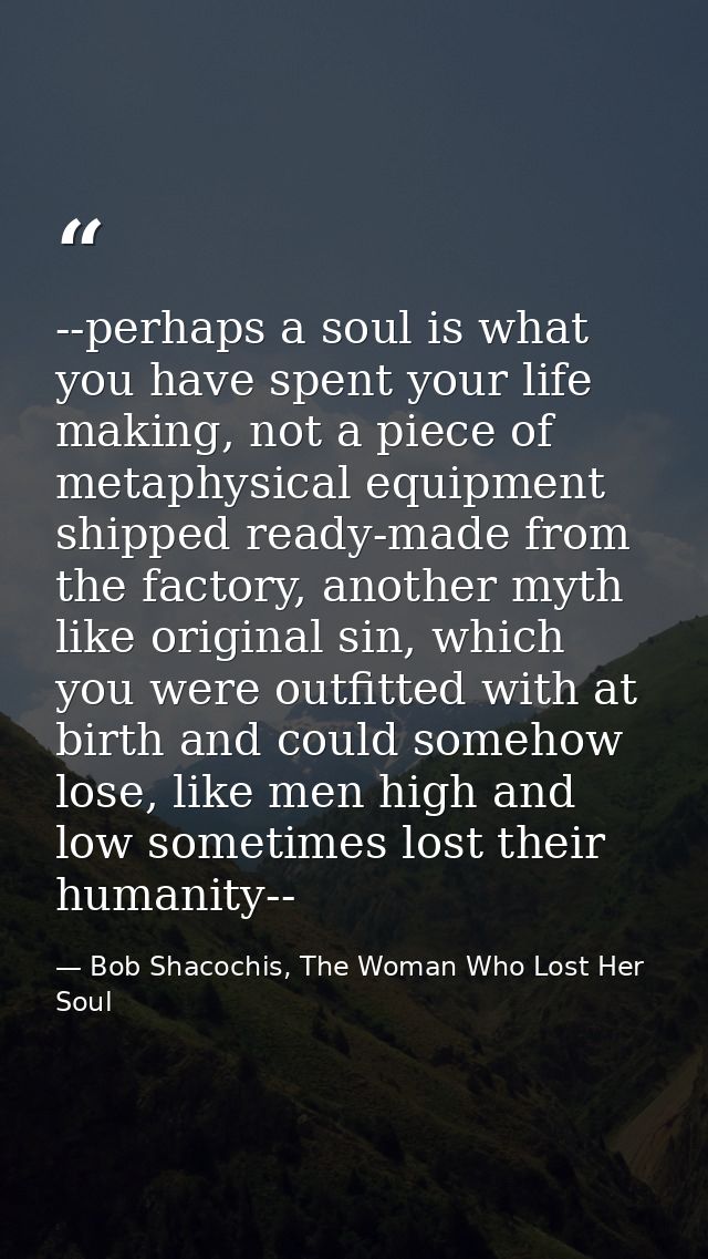 --perhaps a soul is what you have spent your life making, not a piece of metaphysical equipment shipped ready-made from  — Bob Shacochis, The Woman Who Lost Her Soul