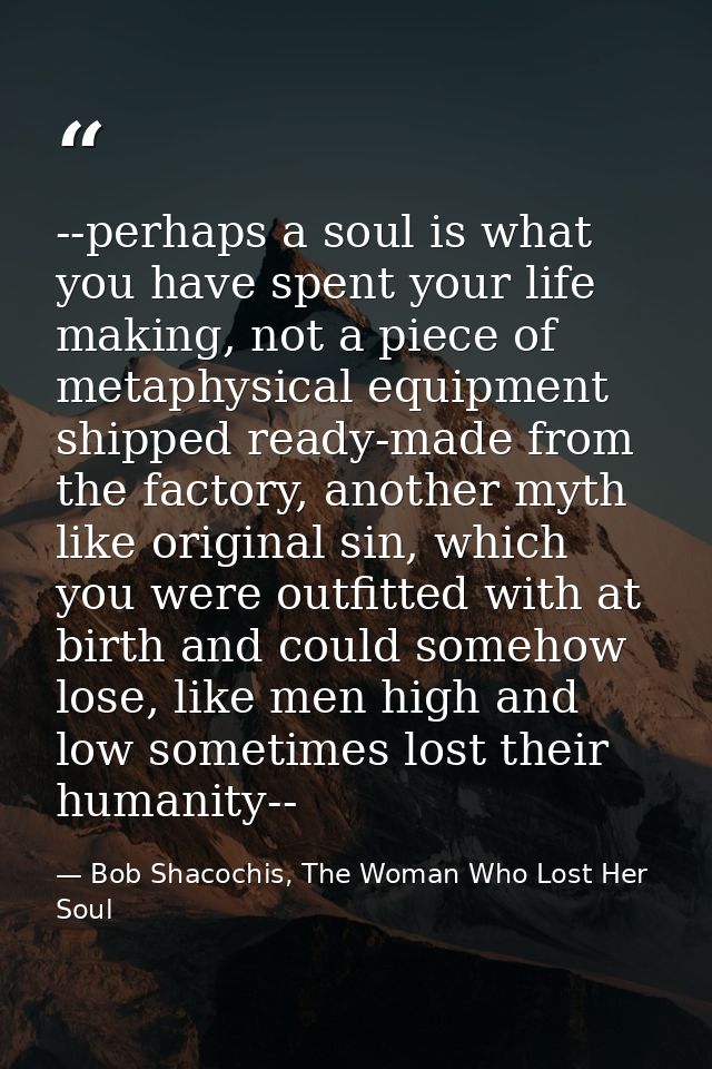 --perhaps a soul is what you have spent your life making, not a piece of metaphysical equipment shipped ready-made from  — Bob Shacochis, The Woman Who Lost Her Soul