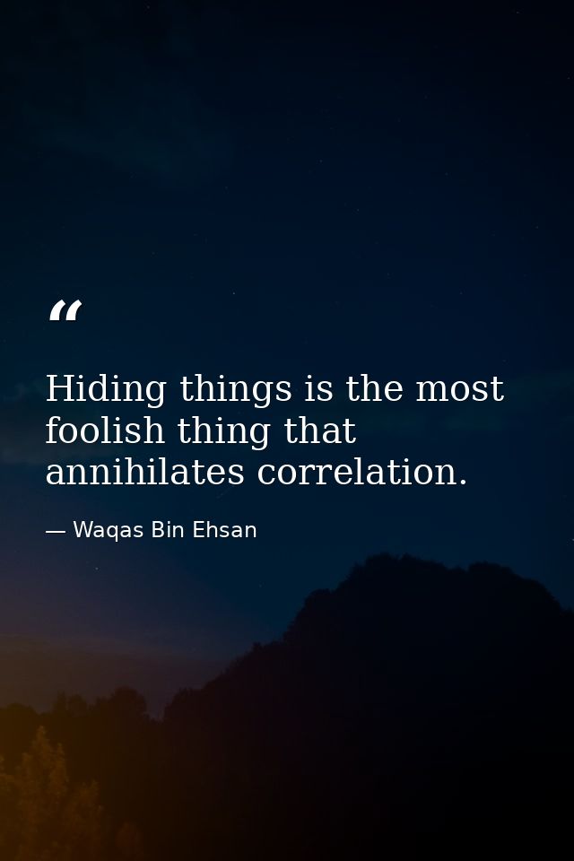 Hiding things is the most foolish thing that annihilates correlation. — Waqas Bin Ehsan