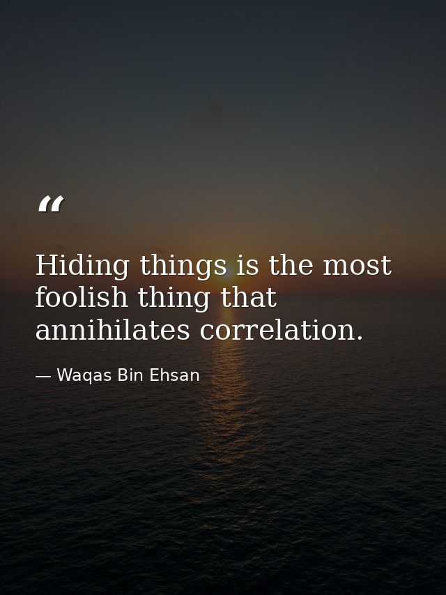 Hiding things is the most foolish thing that annihilates correlation. — Waqas Bin Ehsan